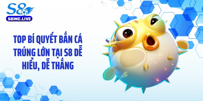 Top Bí Quyết Bắn Cá Trúng Lớn Tại S8 Dễ Hiểu, Dễ Thắng