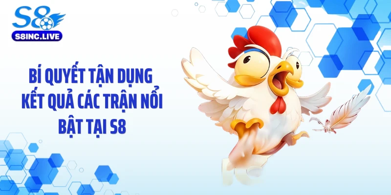 Bí quyết tận dụng kết quả các trận nổi bật tại S8
