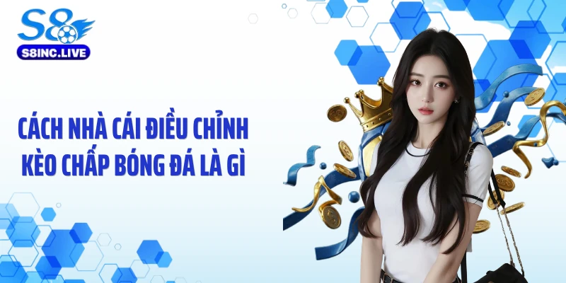 Cách nhà cái điều chỉnh kèo chấp bóng đá là gì
