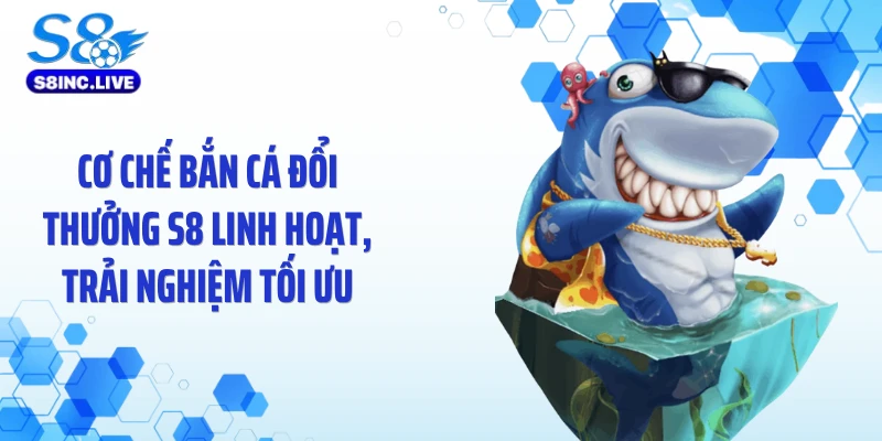 Cơ chế bắn cá đổi thưởng S8 linh hoạt, trải nghiệm tối ưu