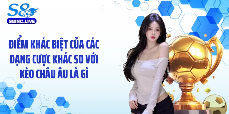 Điểm khác biệt của các dạng cược khác so với kèo châu Âu là gì