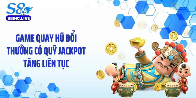 Game quay hũ đổi thưởng có quỹ Jackpot tăng liên tục