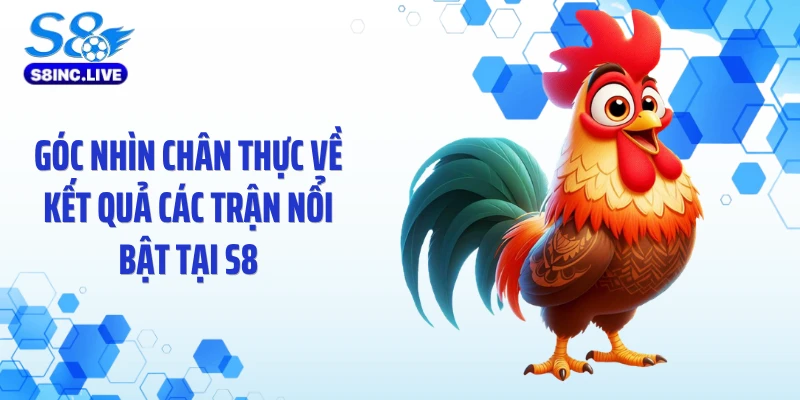 Góc nhìn chân thực về kết quả các trận nổi bật tại S8