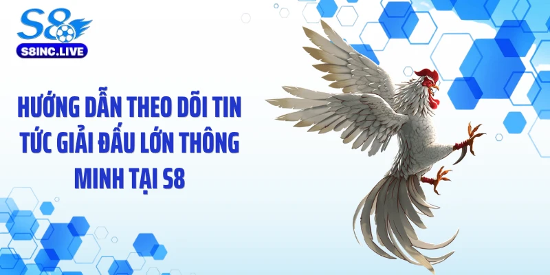 Hướng dẫn theo dõi tin tức giải đấu lớn thông minh tại S8