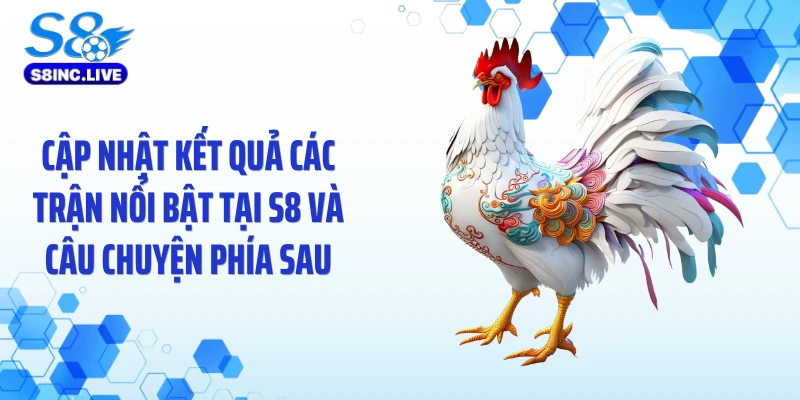 Cập Nhật Kết Quả Các Trận Nổi Bật Tại S8 Và Câu Chuyện Phía Sau