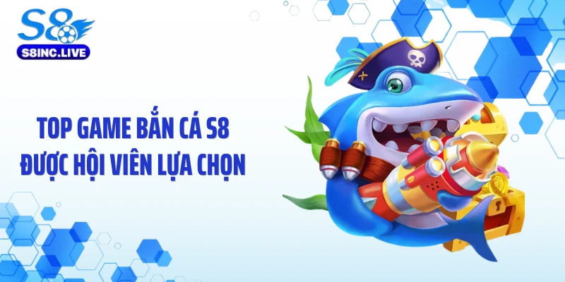 Top game bắn cá S8 được hội viên lựa chọn